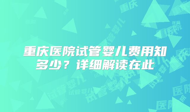 重庆医院试管婴儿费用知多少?详细解读在此