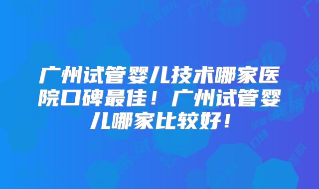 广州试管婴儿技术哪家医院口碑最佳！广州试管婴儿哪家比较好！