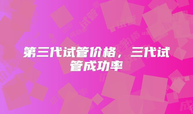 第三代试管价格，三代试管成功率