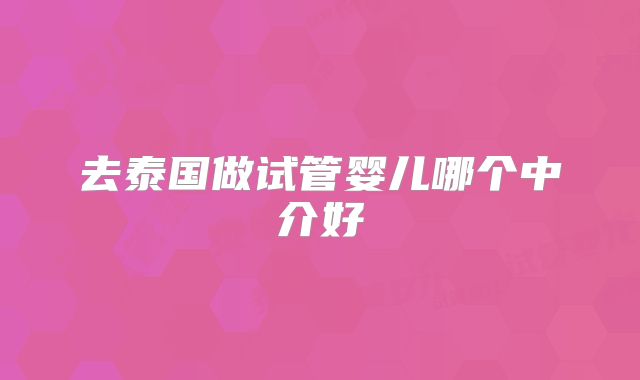 去泰国做试管婴儿哪个中介好