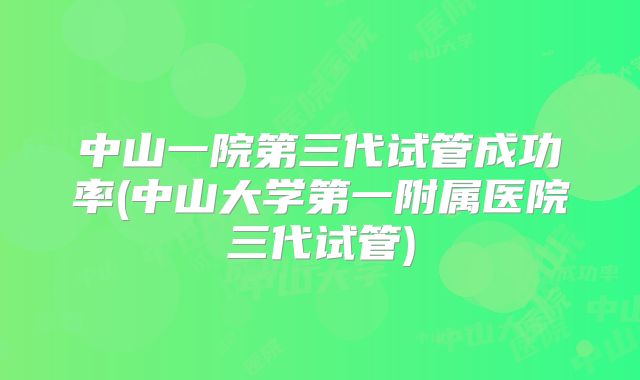 中山一院第三代试管成功率(中山大学第一附属医院三代试管)