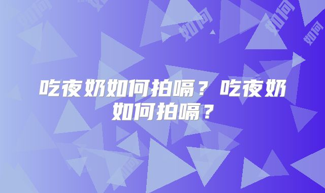 吃夜奶如何拍嗝?吃夜奶如何拍嗝?