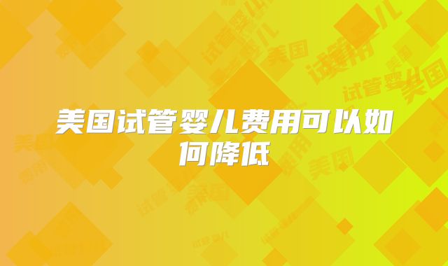 美国试管婴儿费用可以如何降低