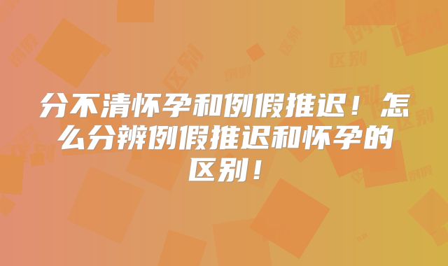 分不清怀孕和例假推迟!怎么分辨例假推迟和怀孕的区别!