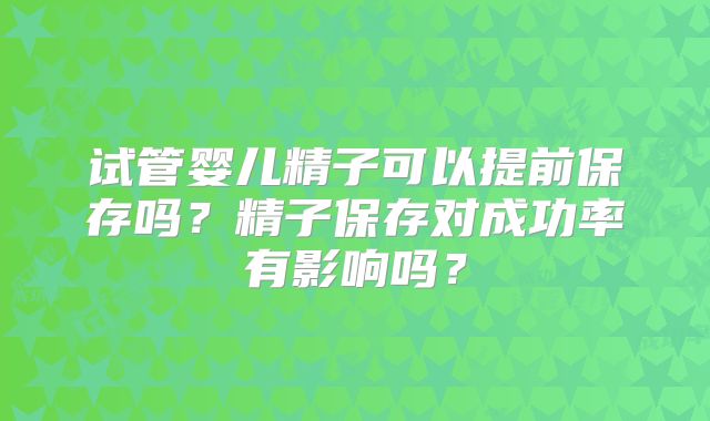 试管婴儿精子可以提前保存吗？精子保存对成功率有影响吗？