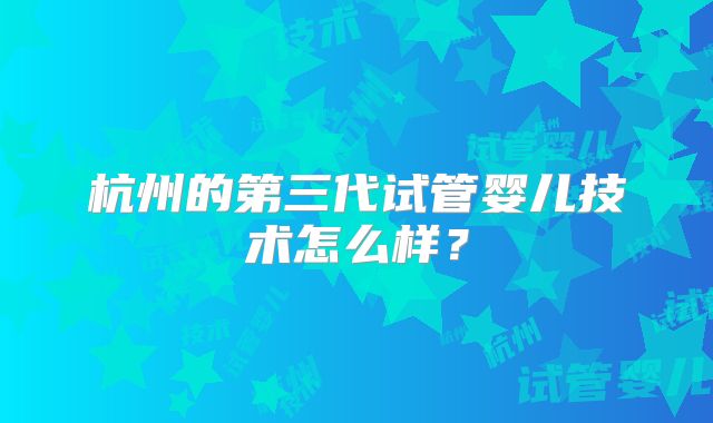 杭州的第三代试管婴儿技术怎么样？