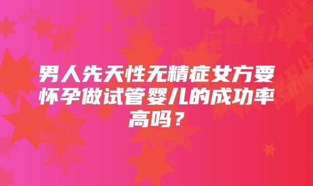 男人先天性无精症女方要怀孕做试管婴儿的成功率高吗?