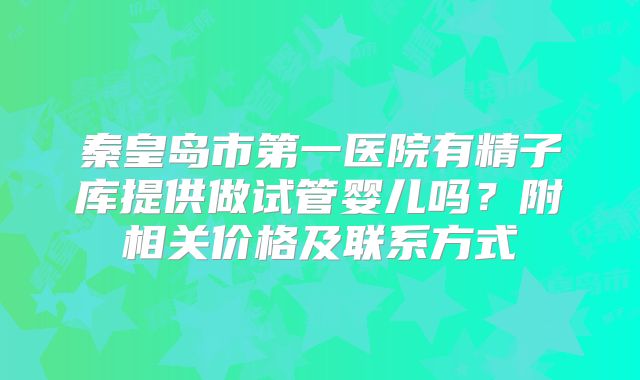 秦皇岛市第一医院有精子库提供做试管婴儿吗？附相关价格及联系方式