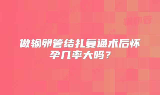 做输卵管结扎复通术后怀孕几率大吗？