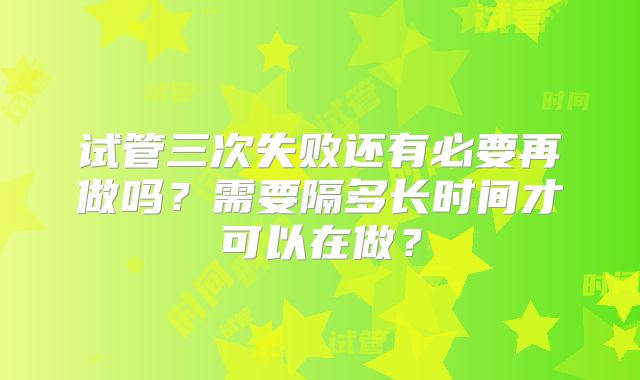 试管三次失败还有必要再做吗?需要隔多长时间才可以在做?