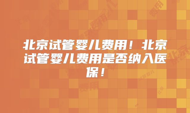北京试管婴儿费用!北京试管婴儿费用是否纳入医保!
