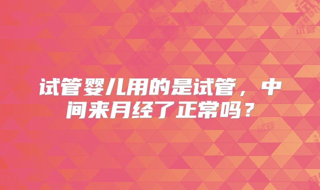 试管婴儿用的是试管，中间来月经了正常吗？