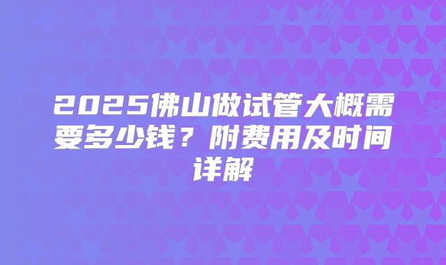 2025佛山做试管大概需要多少钱？附费用及时间详解