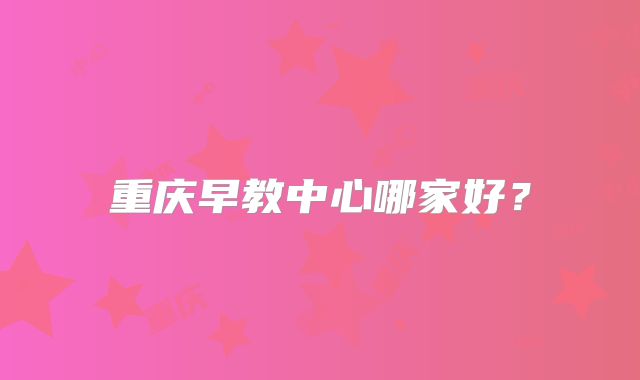 重庆早教中心哪家好?