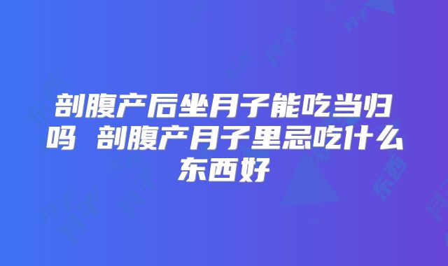 剖腹产后坐月子能吃当归吗 剖腹产月子里忌吃什么东西好