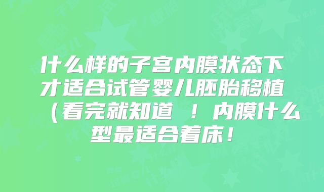 什么样的子宫内膜状态下才适合试管婴儿胚胎移植（看完就知道 ！内膜什么型最适合着床！