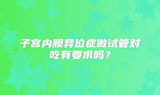 子宫内膜异位症做试管对吃有要求吗？