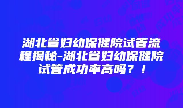 湖北省妇幼保健院试管流程揭秘-湖北省妇幼保健院试管成功率高吗？！