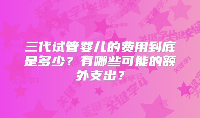 三代试管婴儿的费用到底是多少？有哪些可能的额外支出？