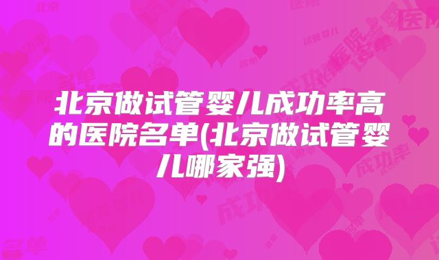 北京做试管婴儿成功率高的医院名单(北京做试管婴儿哪家强)
