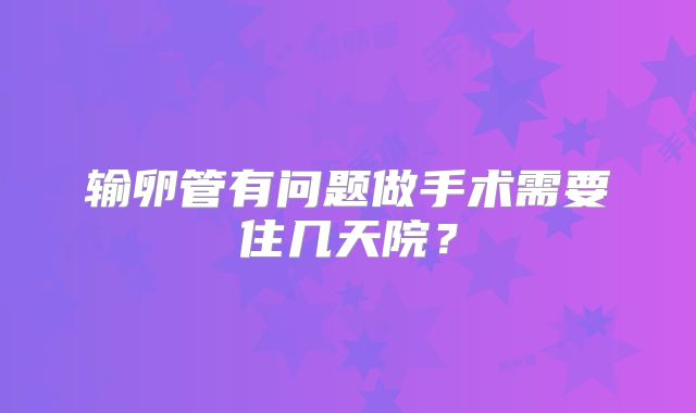 输卵管有问题做手术需要住几天院？
