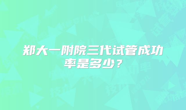 郑大一附院三代试管成功率是多少?
