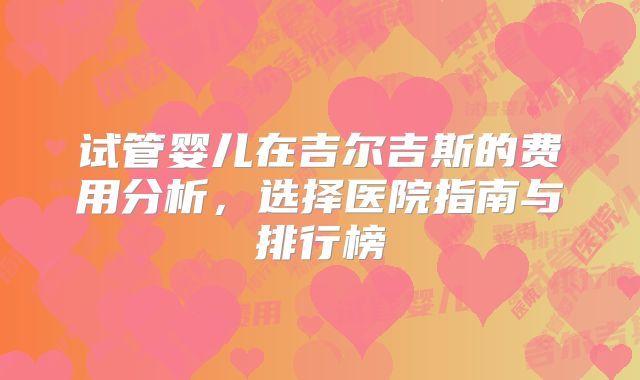 试管婴儿在吉尔吉斯的费用分析，选择医院指南与排行榜