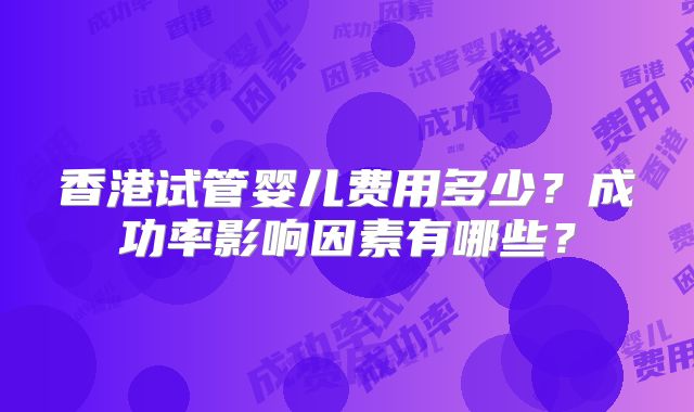 香港试管婴儿费用多少？成功率影响因素有哪些？