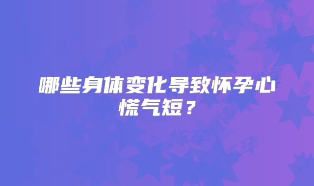 哪些身体变化导致怀孕心慌气短？