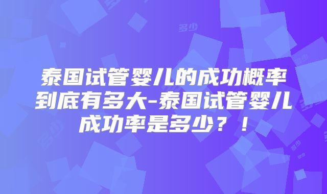 泰国试管婴儿的成功概率到底有多大-泰国试管婴儿成功率是多少？！