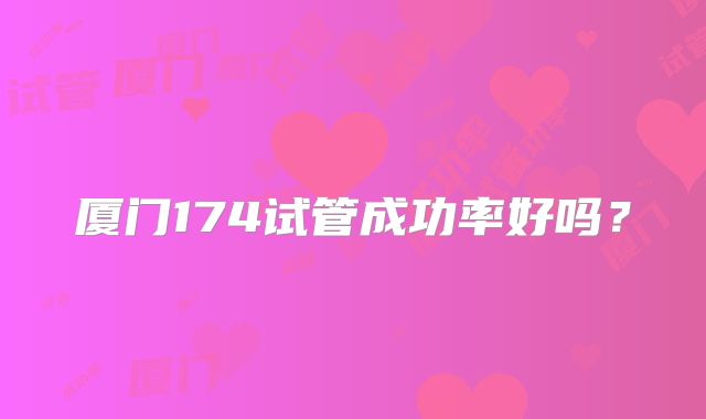 厦门174试管成功率好吗?