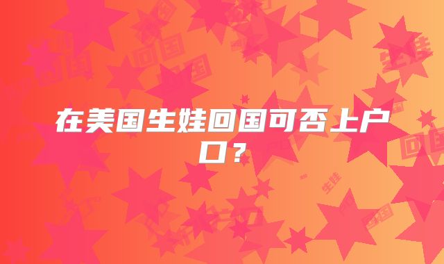 在美国生娃回国可否上户口?