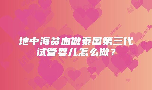 地中海贫血做泰国第三代试管婴儿怎么做？