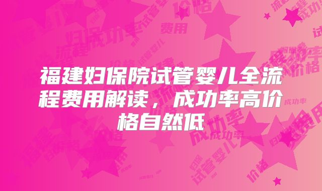 福建妇保院试管婴儿全流程费用解读，成功率高价格自然低