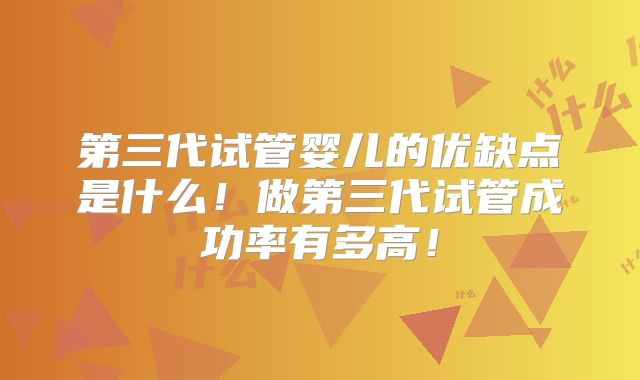第三代试管婴儿的优缺点是什么！做第三代试管成功率有多高！