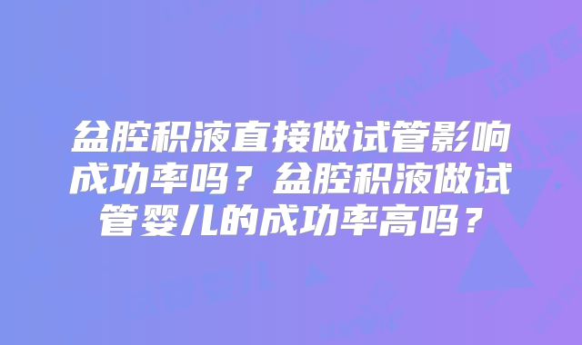 盆腔积液直接做试管影响成功率吗？盆腔积液做试管婴儿的成功率高吗？