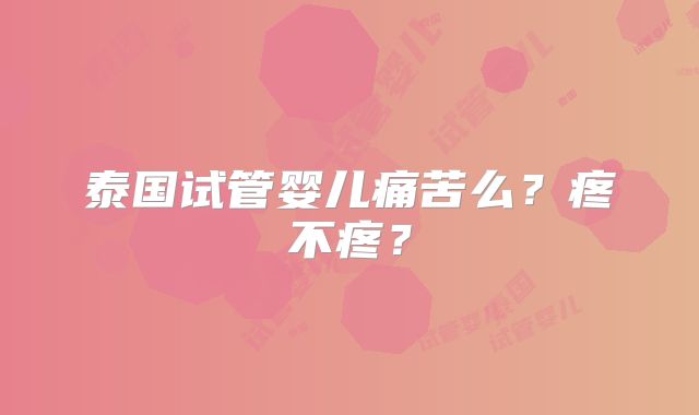 泰国试管婴儿痛苦么?疼不疼?