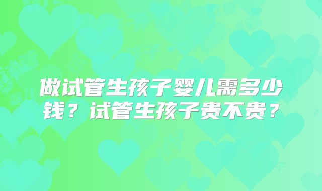 做试管生孩子婴儿需多少钱？试管生孩子贵不贵？