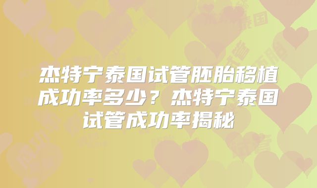 杰特宁泰国试管胚胎移植成功率多少？杰特宁泰国试管成功率揭秘