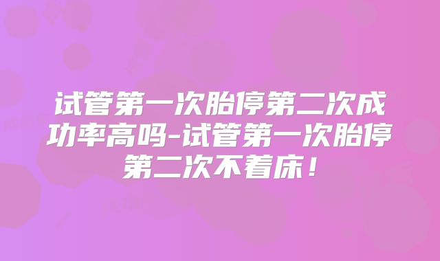 试管第一次胎停第二次成功率高吗-试管第一次胎停第二次不着床！
