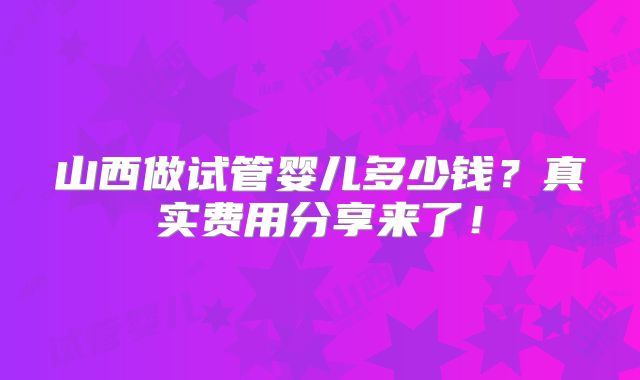 山西做试管婴儿多少钱?真实费用分享来了!