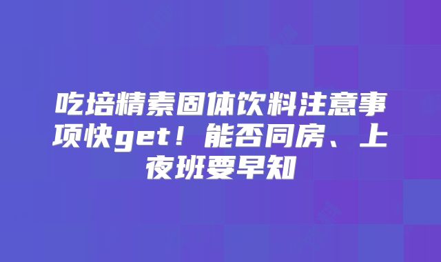 吃培精素固体饮料注意事项快get！能否同房、上夜班要早知