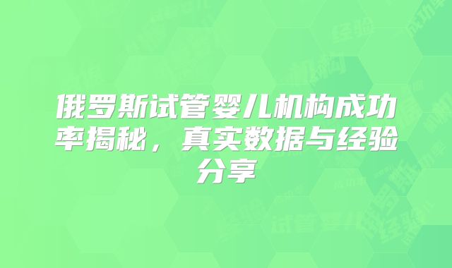 俄罗斯试管婴儿机构成功率揭秘,真实数据与经验分享