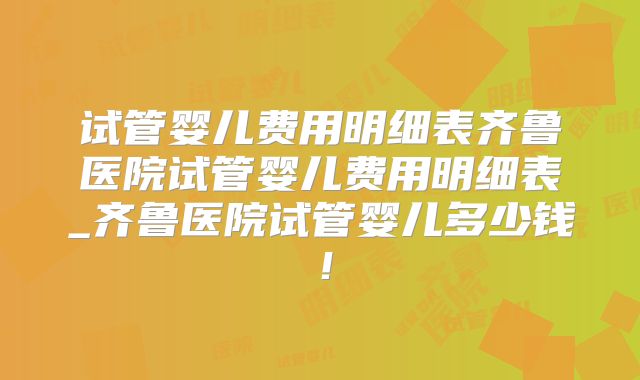 试管婴儿费用明细表齐鲁医院试管婴儿费用明细表_齐鲁医院试管婴儿多少钱！