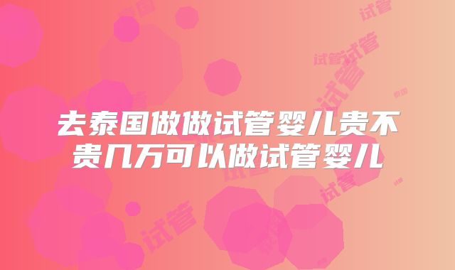去泰国做做试管婴儿贵不贵几万可以做试管婴儿
