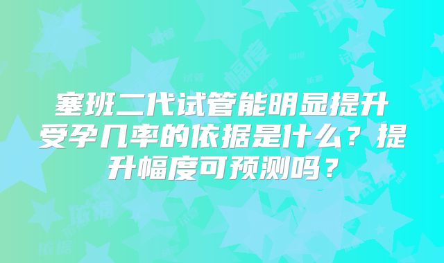 塞班二代试管能明显提升受孕几率的依据是什么？提升幅度可预测吗？