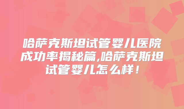 哈萨克斯坦试管婴儿医院成功率揭秘篇,哈萨克斯坦试管婴儿怎么样!