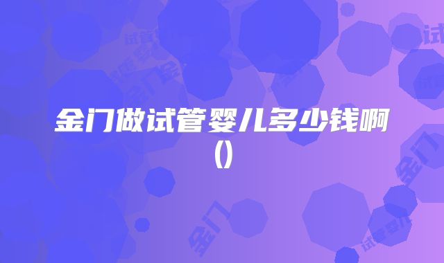 金门做试管婴儿多少钱啊()
