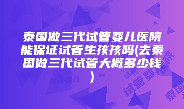 泰国做三代试管婴儿医院能保证试管生孩孩吗(去泰国做三代试管大概多少钱)