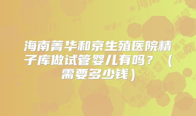 海南菁华和京生殖医院精子库做试管婴儿有吗？（需要多少钱）